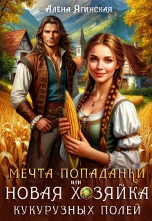 Мечта попаданки, или Новая хозяйка кукурузных полей — Алена Ягинская