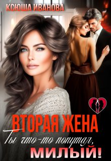 Вторая жена. Ты что-то попутал, милый! — Ксюша Иванова