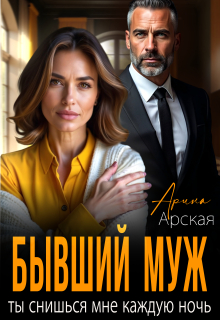 Бывший муж. Ты снишься мне каждую ночь — Арина Арская