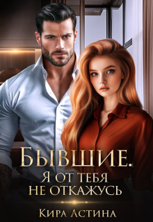 Бывшие. Я от тебя не откажусь — Кира Астина