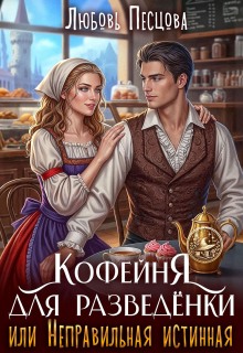 Кофейня для разведёнки, или Неправильная истинная — Любовь Песцова
