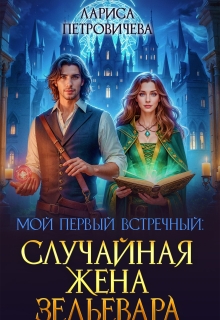 Мой первый встречный: случайная жена зельевара — Лариса Петровичева