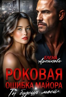 Роковая ошибка майора. Ты будешь моей — Елена Архипова