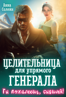 Целительница для упрямого генерала, или Ты пожалеешь, бывший — Анна Солейн
