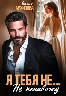 Я тебя не… Не ненавижу — Елена Архипова