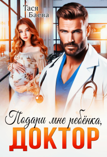 Подари мне ребёнка, доктор — Тася Баева
